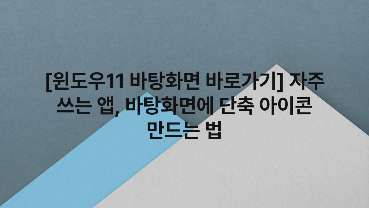 [윈도우11 바탕화면 바로가기] 자주 쓰는 앱, 바탕화면에 단축 아이콘 만드는 법