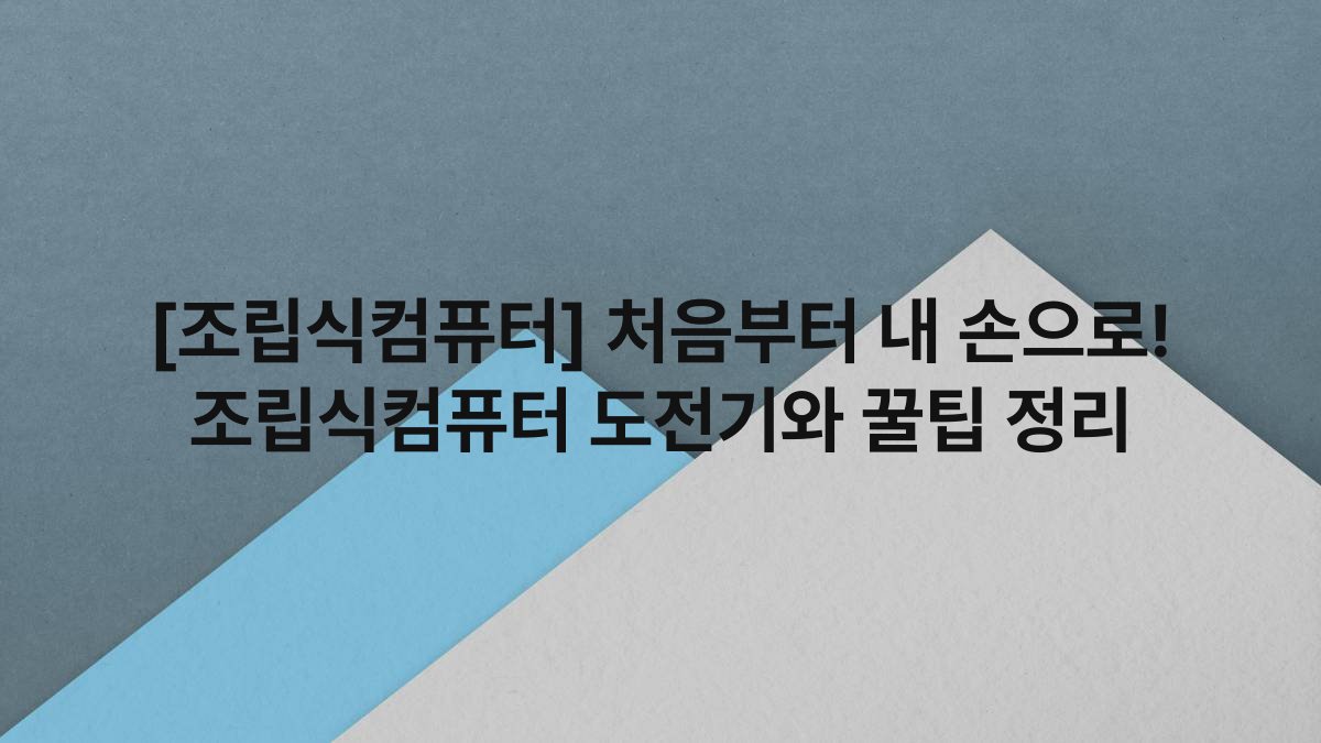 [조립식컴퓨터] 처음부터 내 손으로! 조립식컴퓨터 도전기와 꿀팁 정리