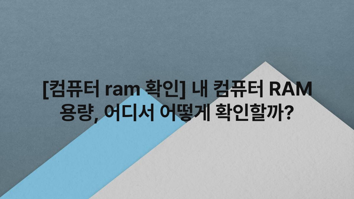 [컴퓨터 ram 확인] 내 컴퓨터 RAM 용량, 어디서 어떻게 확인할까?