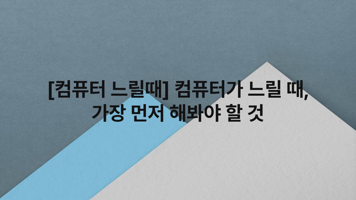 [컴퓨터 느릴때] 컴퓨터가 느릴 때, 가장 먼저 해봐야 할 것