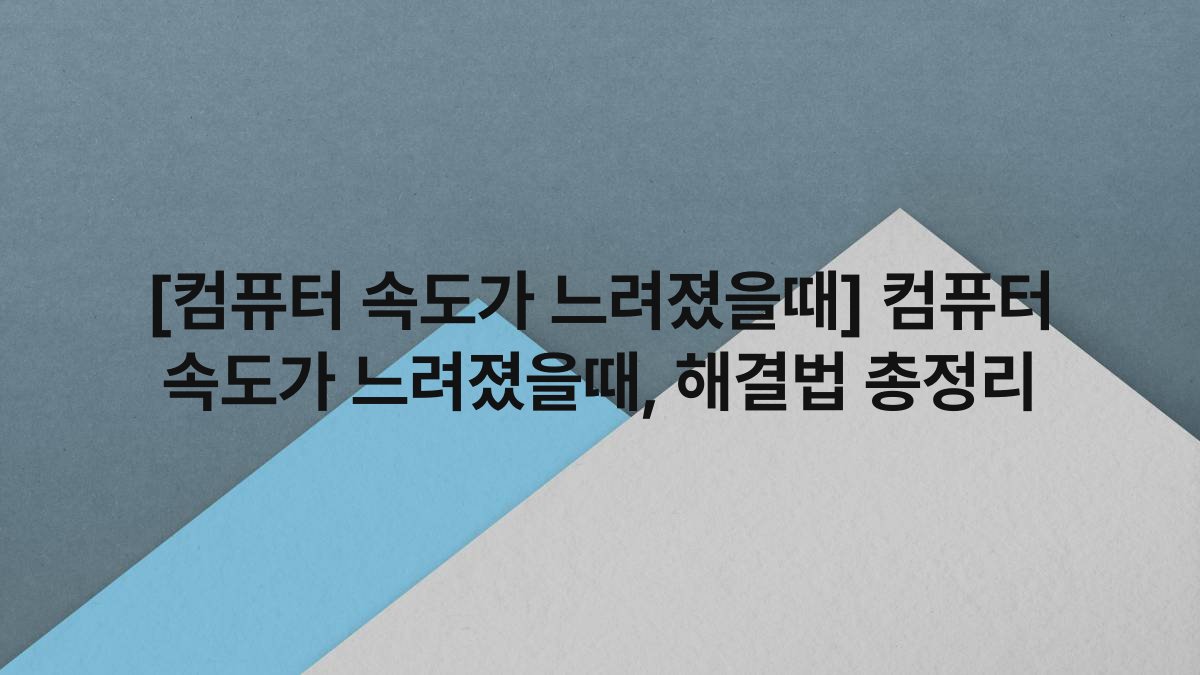 [컴퓨터 속도가 느려졌을때] 컴퓨터 속도가 느려졌을때, 해결법 총정리