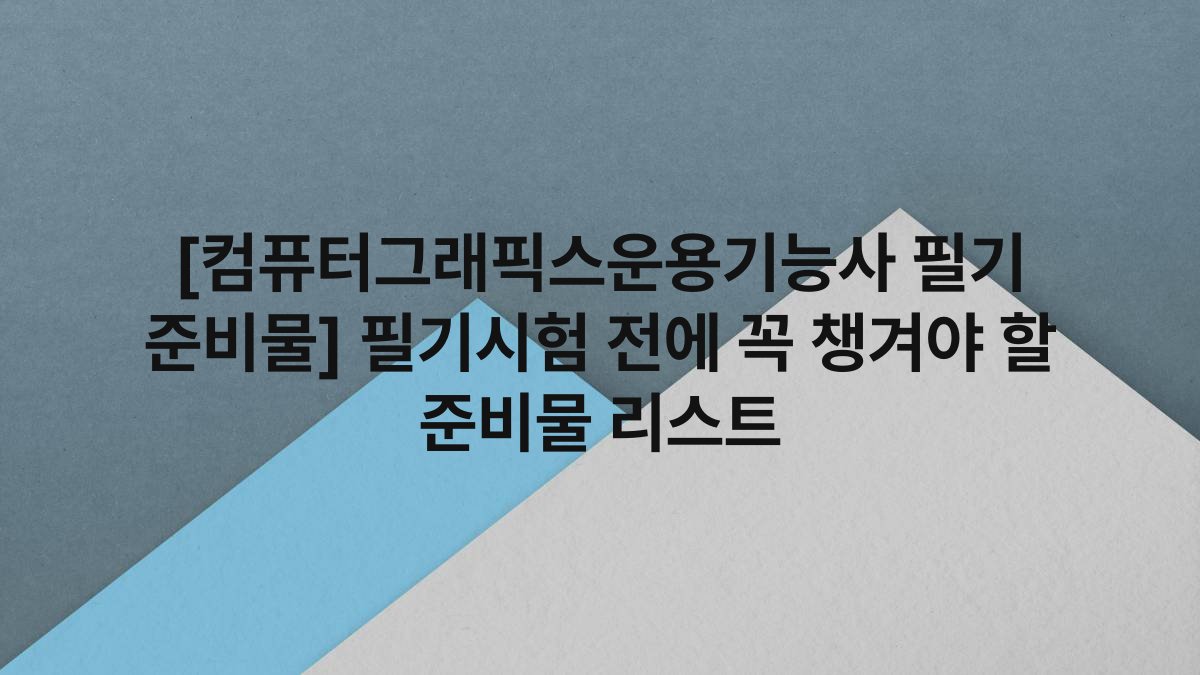 [컴퓨터그래픽스운용기능사 필기 준비물] 필기시험 전에 꼭 챙겨야 할 준비물 리스트