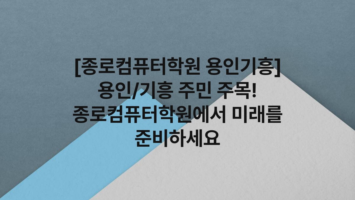 [종로컴퓨터학원 용인기흥] 용인/기흥 주민 주목! 종로컴퓨터학원에서 미래를 준비하세요