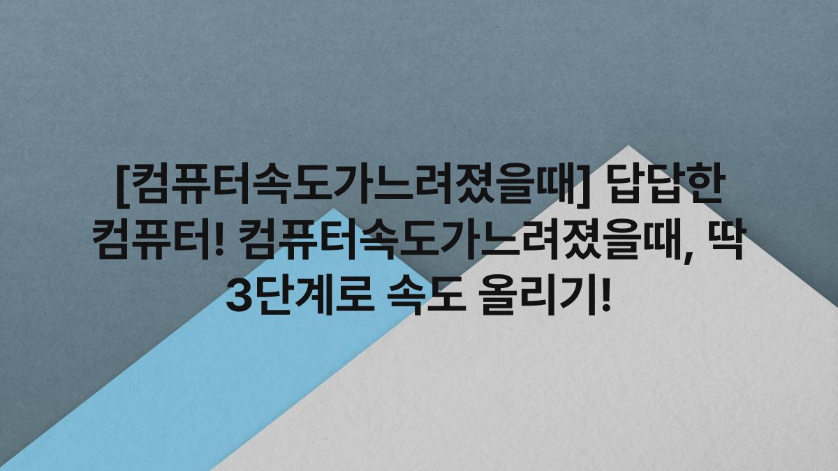 [컴퓨터속도가느려졌을때] 답답한 컴퓨터! 컴퓨터속도가느려졌을때, 딱 3단계로 속도 올리기!