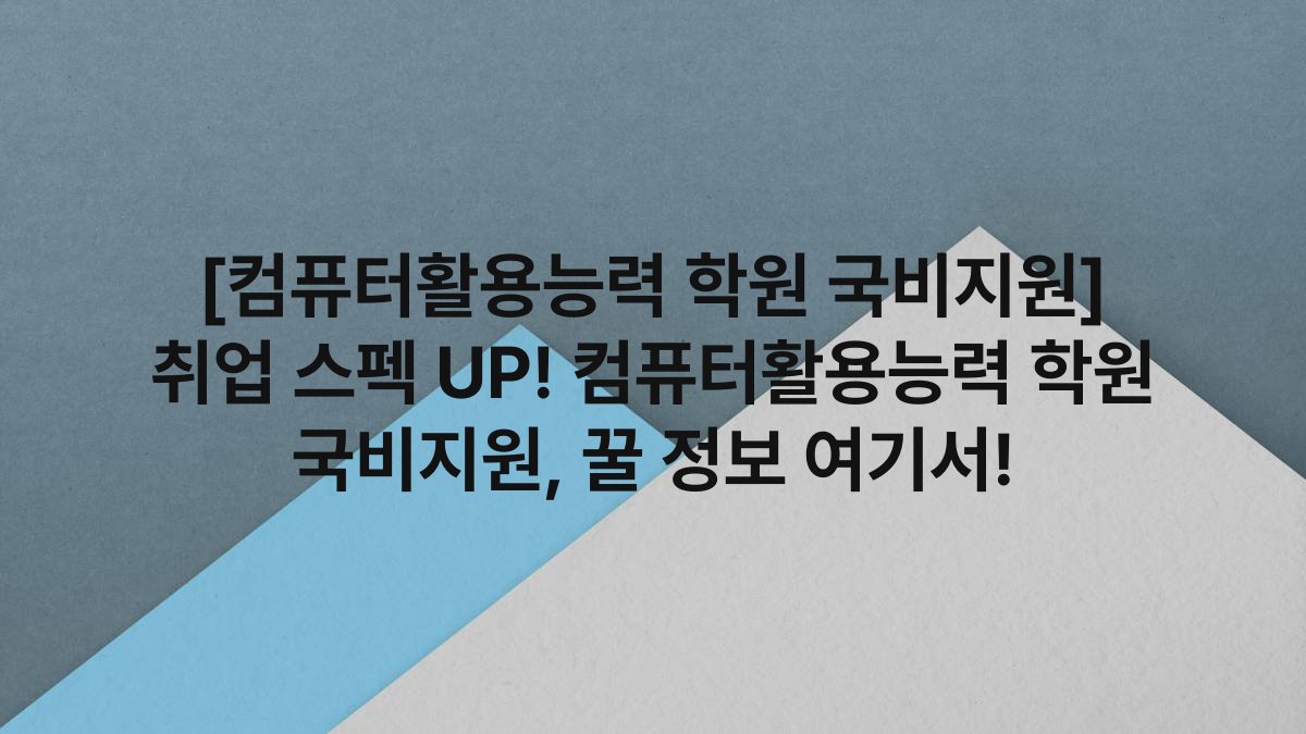 [컴퓨터활용능력 학원 국비지원] 취업 스펙 UP! 컴퓨터활용능력 학원 국비지원, 꿀 정보 여기서!