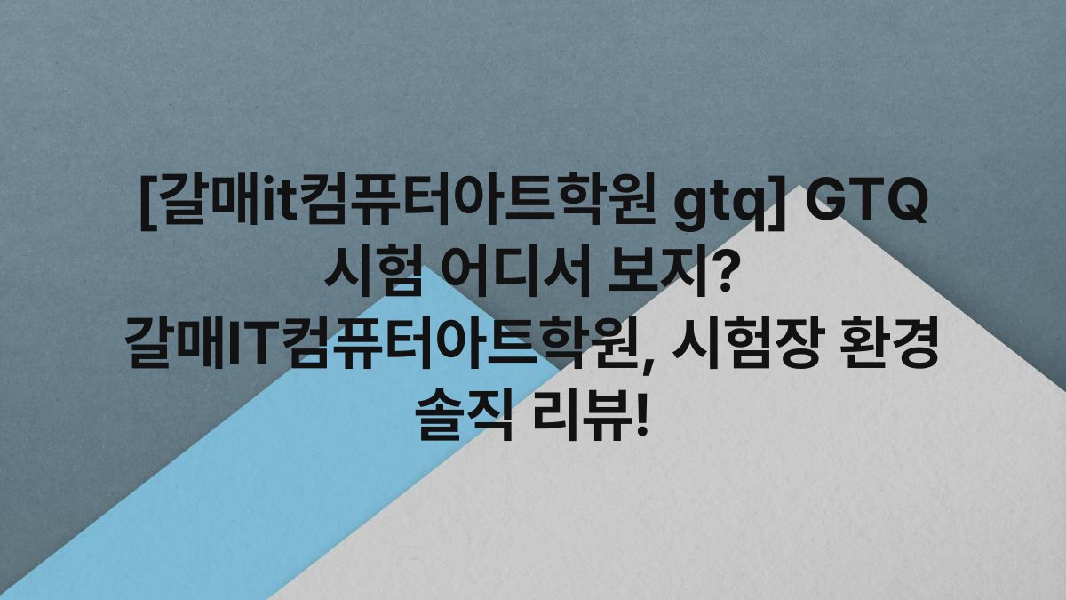 [갈매it컴퓨터아트학원 gtq] GTQ 시험 어디서 보지? 갈매IT컴퓨터아트학원, 시험장 환경 솔직 리뷰!