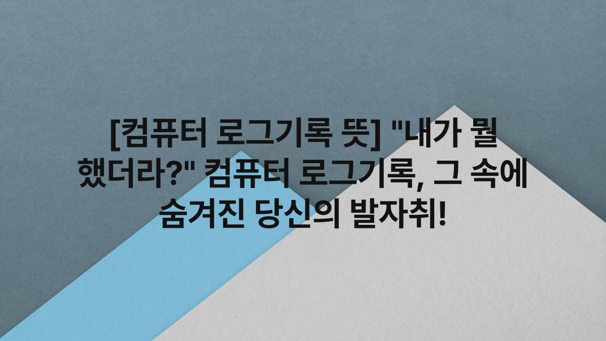 [컴퓨터 로그기록 뜻] “내가 뭘 했더라?” 컴퓨터 로그기록, 그 속에 숨겨진 당신의 발자취!