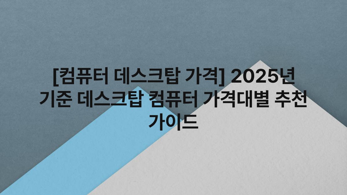[컴퓨터 데스크탑 가격] 2025년 기준 데스크탑 컴퓨터 가격대별 추천 가이드