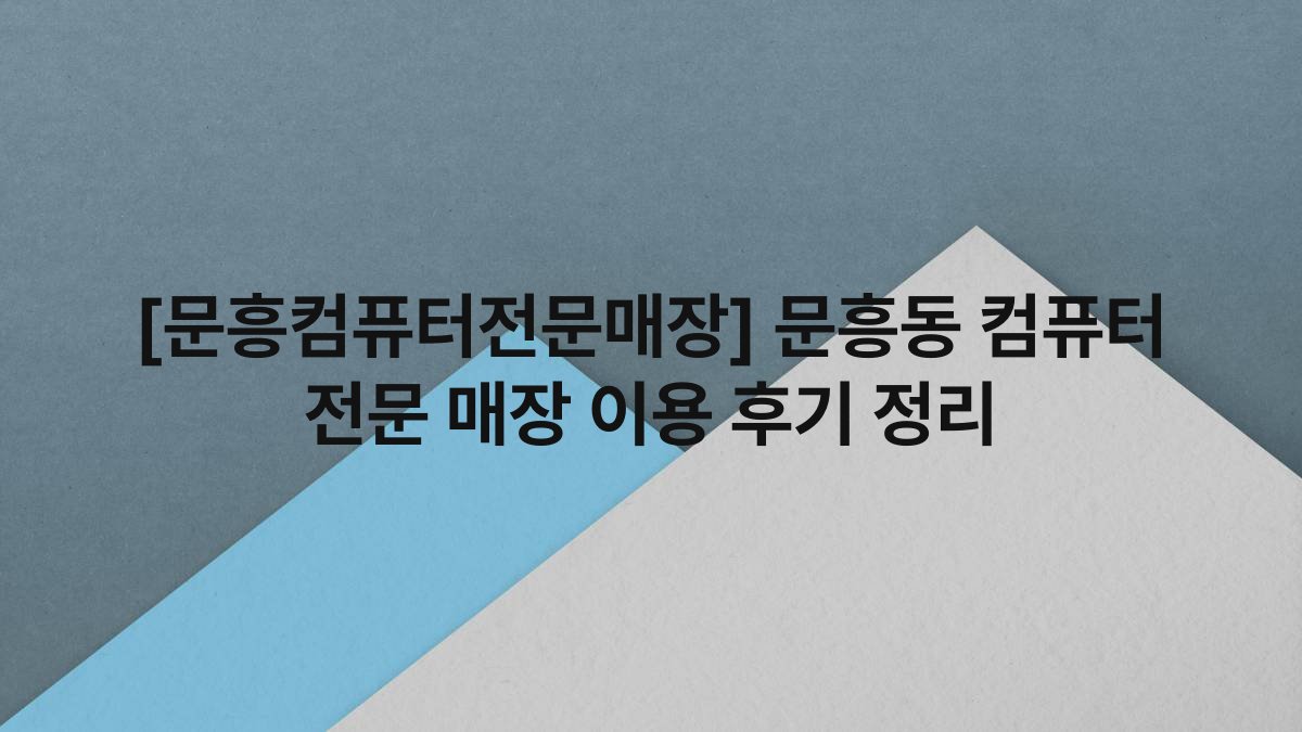[문흥컴퓨터전문매장] 문흥동 컴퓨터 전문 매장 이용 후기 정리