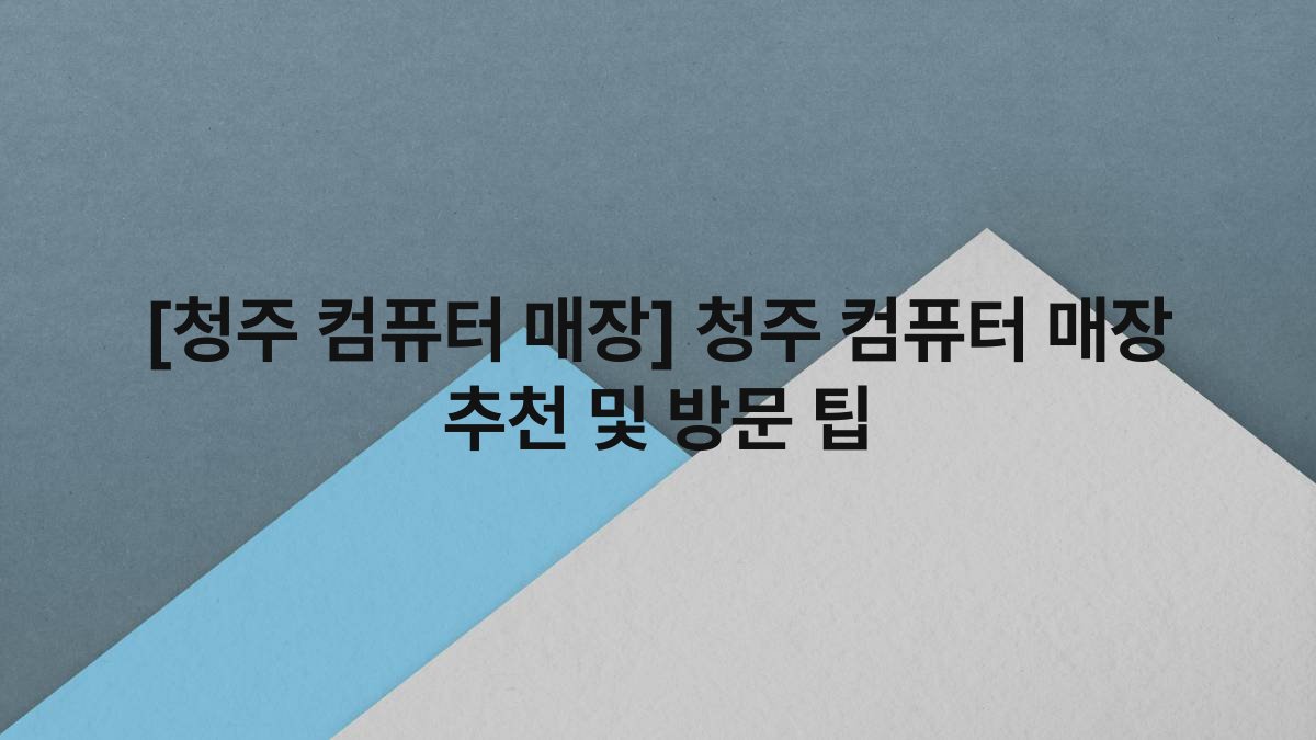 [청주 컴퓨터 매장] 청주 컴퓨터 매장 추천 및 방문 팁