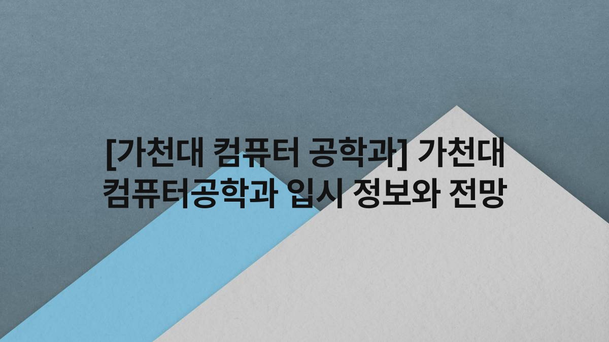 [가천대 컴퓨터 공학과] 가천대 컴퓨터공학과 입시 정보와 전망