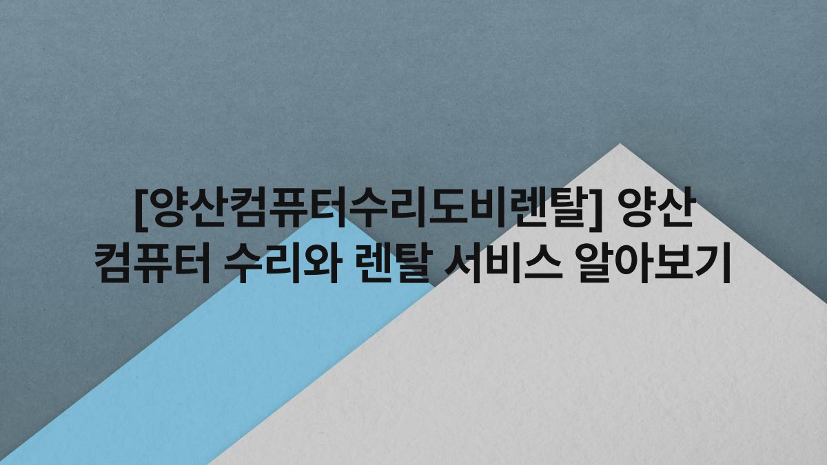 [양산컴퓨터수리도비렌탈] 양산 컴퓨터 수리와 렌탈 서비스 알아보기