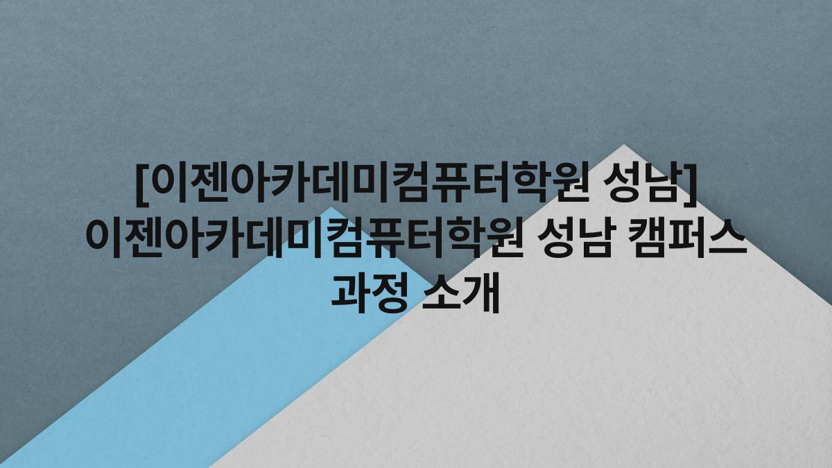 [이젠아카데미컴퓨터학원 성남] 이젠아카데미컴퓨터학원 성남 캠퍼스 과정 소개