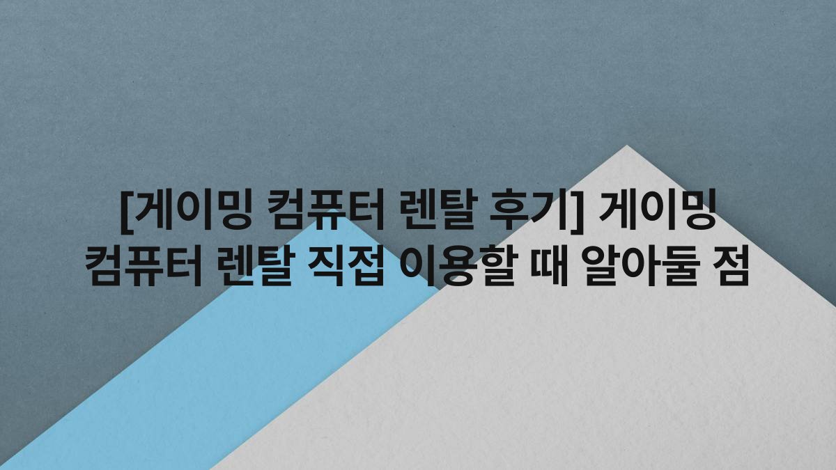 [게이밍 컴퓨터 렌탈 후기] 게이밍 컴퓨터 렌탈 직접 이용할 때 알아둘 점