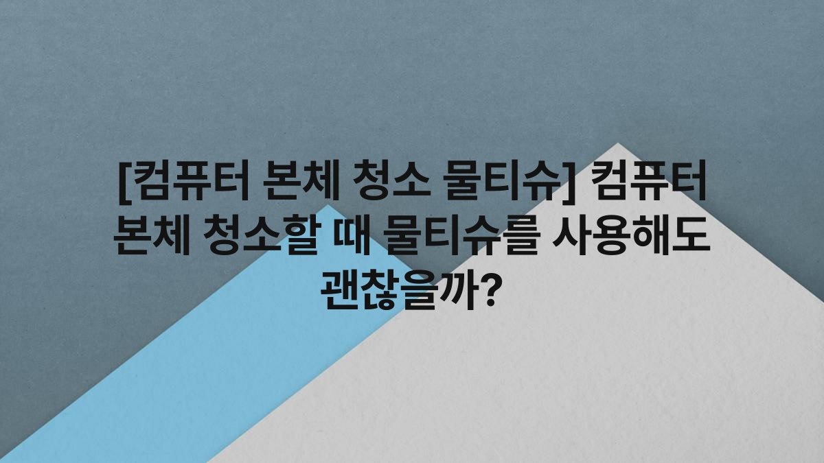 [컴퓨터 본체 청소 물티슈] 컴퓨터 본체 청소할 때 물티슈를 사용해도 괜찮을까?