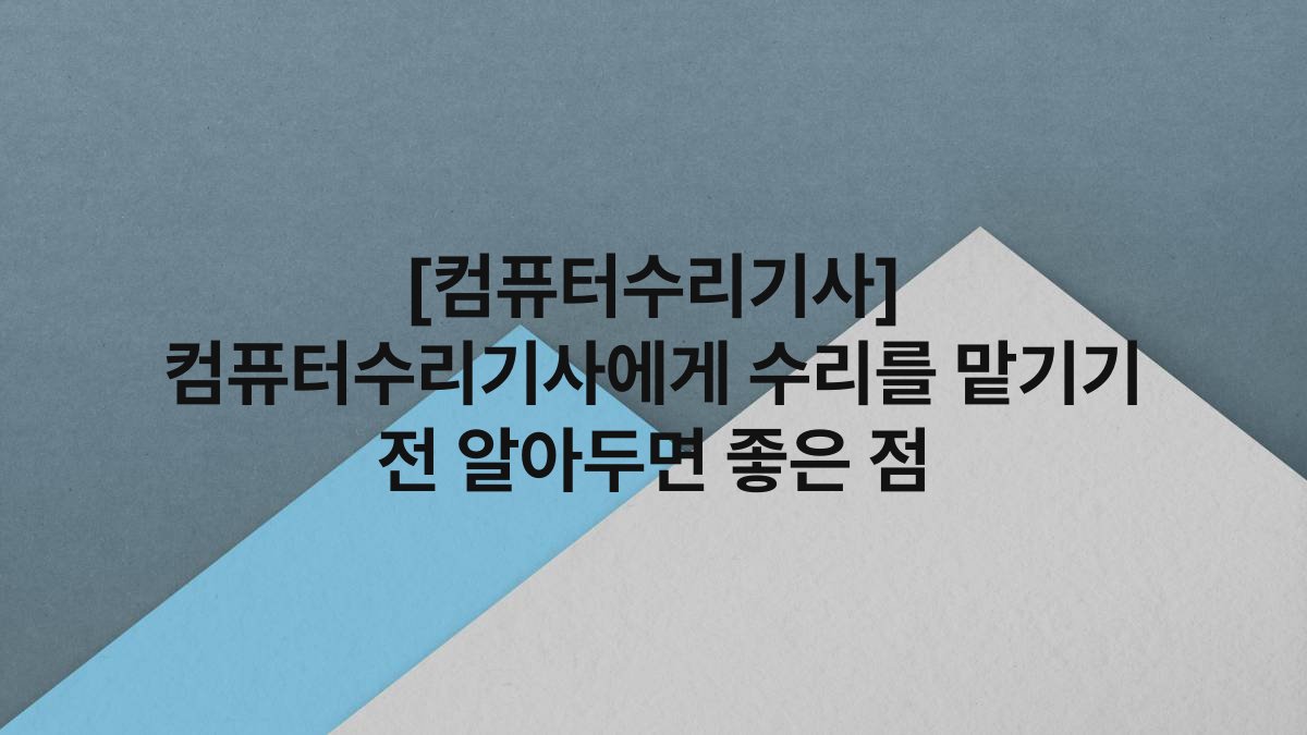 [컴퓨터수리기사] 컴퓨터수리기사에게 수리를 맡기기 전 알아두면 좋은 점